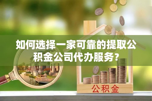 金山如何选择一家可靠的提取公积金公司代办服务？