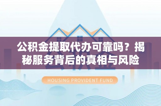 金山公积金提取代办可靠吗？揭秘服务背后的真相与风险