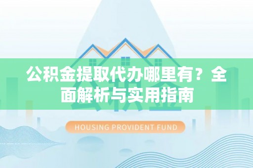 金山公积金提取代办哪里有？全面解析与实用指南