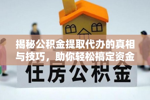 金山揭秘公积金提取代办的真相与技巧，助你轻松搞定资金流动问题