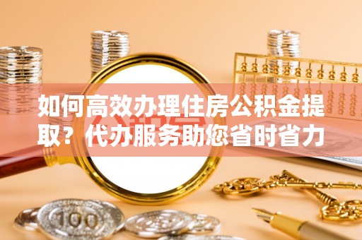 金山如何高效办理住房公积金提取？代办服务助您省时省力