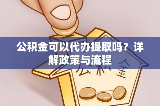 金山公积金可以代办提取吗？详解政策与流程