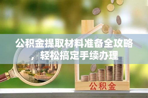 金山公积金提取材料准备全攻略，轻松搞定手续办理