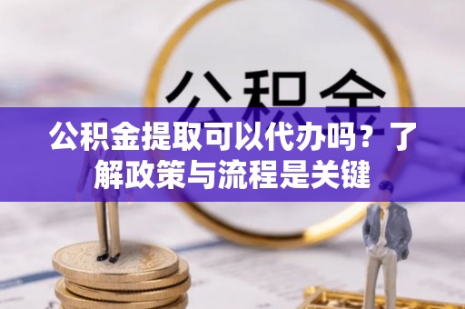 金山公积金提取可以代办吗？了解政策与流程是关键
