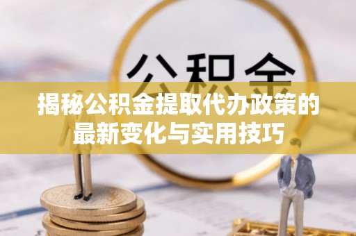 金山揭秘公积金提取代办政策的最新变化与实用技巧