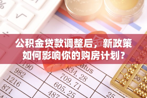 金山公积金贷款调整后，新政策如何影响你的购房计划？