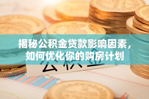 金山揭秘公积金贷款影响因素，如何优化你的购房计划