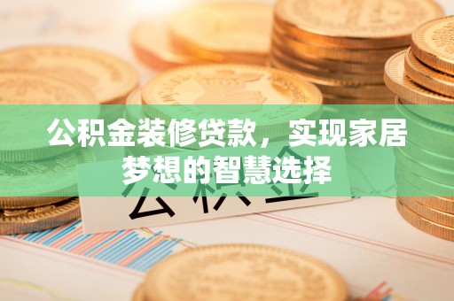 金山公积金装修贷款，实现家居梦想的智慧选择