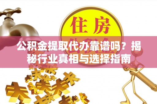金山公积金提取代办靠谱吗？揭秘行业真相与选择指南
