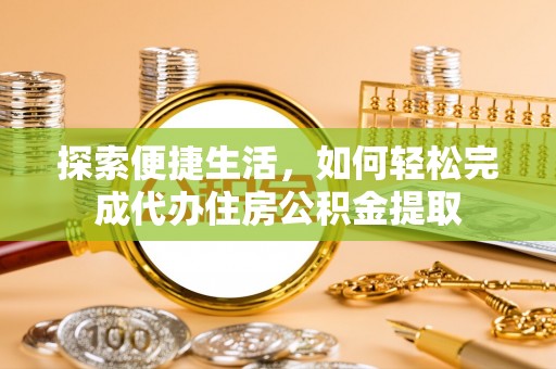 金山探索便捷生活，如何轻松完成代办住房公积金提取