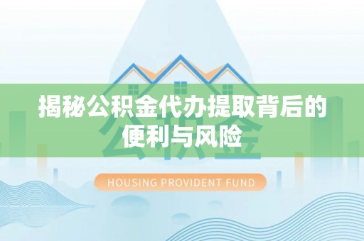 金山揭秘公积金代办提取背后的便利与风险