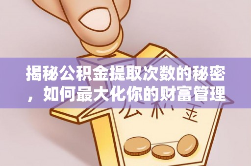 金山揭秘公积金提取次数的秘密，如何最大化你的财富管理