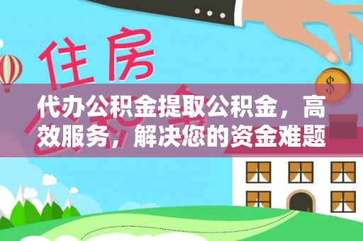 金山代办公积金提取公积金，高效服务，解决您的资金难题