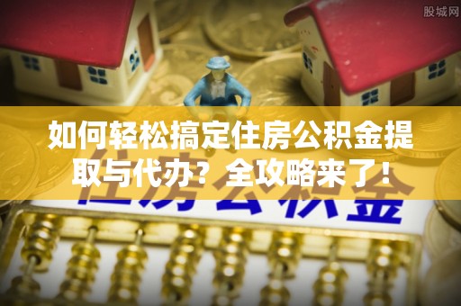 金山如何轻松搞定住房公积金提取与代办？全攻略来了！