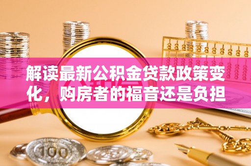 金山解读最新公积金贷款政策变化，购房者的福音还是负担？
