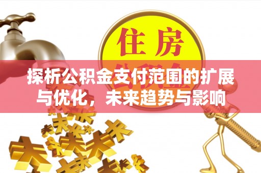 金山探析公积金支付范围的扩展与优化，未来趋势与影响