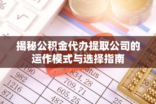 金山揭秘公积金代办提取公司的运作模式与选择指南