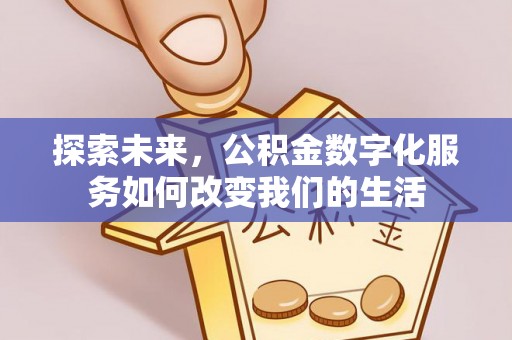 金山探索未来，公积金数字化服务如何改变我们的生活