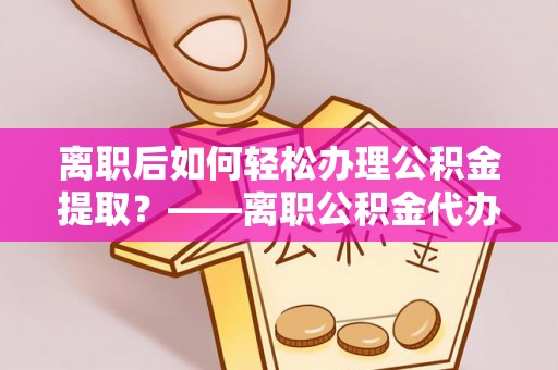 金山离职后如何轻松办理公积金提取？——离职公积金代办提取服务详解