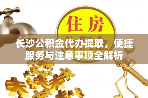 金山长沙公积金代办提取，便捷服务与注意事项全解析