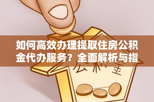 金山如何高效办理提取住房公积金代办服务？全面解析与指南