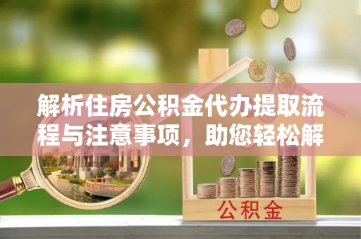 金山解析住房公积金代办提取流程与注意事项，助您轻松解决资金难题