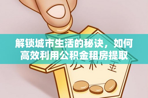 金山解锁城市生活的秘诀，如何高效利用公积金租房提取