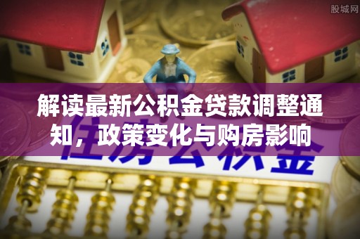 金山解读最新公积金贷款调整通知，政策变化与购房影响