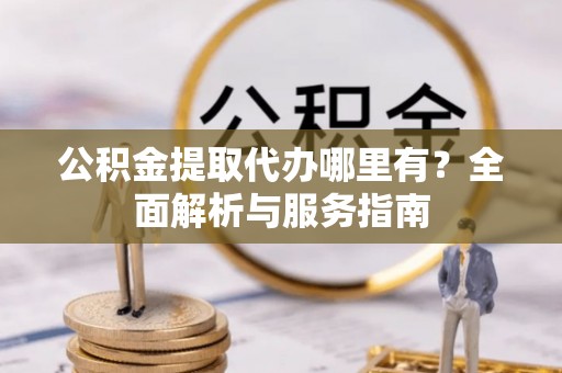 金山公积金提取代办哪里有？全面解析与服务指南