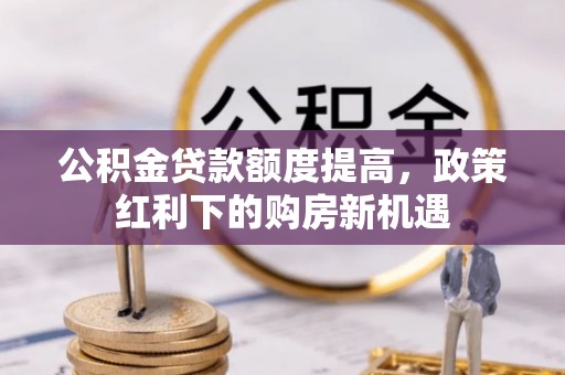 金山公积金贷款额度提高，政策红利下的购房新机遇