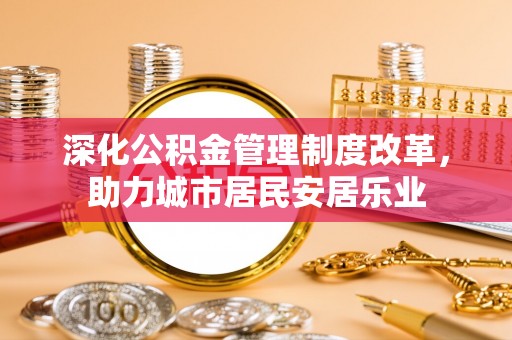 金山深化公积金管理制度改革，助力城市居民安居乐业