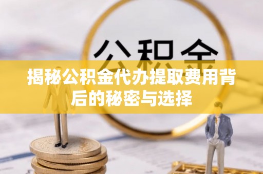 金山揭秘公积金代办提取费用背后的秘密与选择
