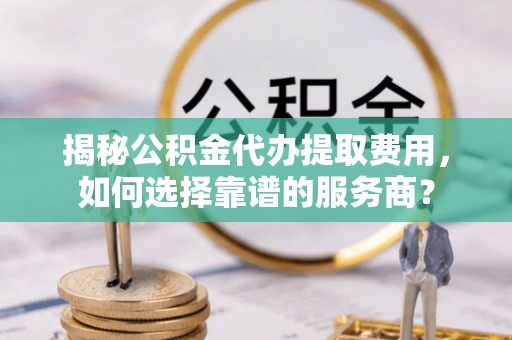 金山揭秘公积金代办提取费用，如何选择靠谱的服务商？