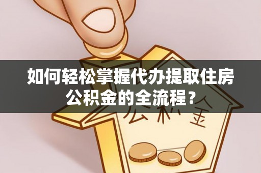 金山如何轻松掌握代办提取住房公积金的全流程？