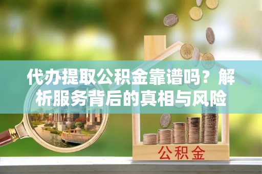 金山代办提取公积金靠谱吗？解析服务背后的真相与风险