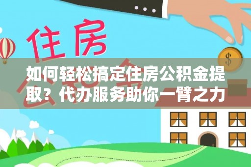 金山如何轻松搞定住房公积金提取？代办服务助你一臂之力