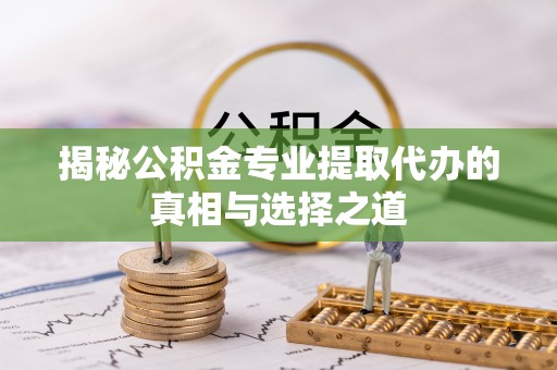 金山揭秘公积金专业提取代办的真相与选择之道