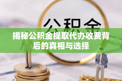 金山揭秘公积金提取代办收费背后的真相与选择