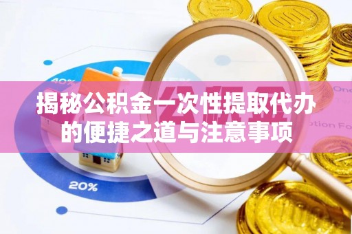 金山揭秘公积金一次性提取代办的便捷之道与注意事项