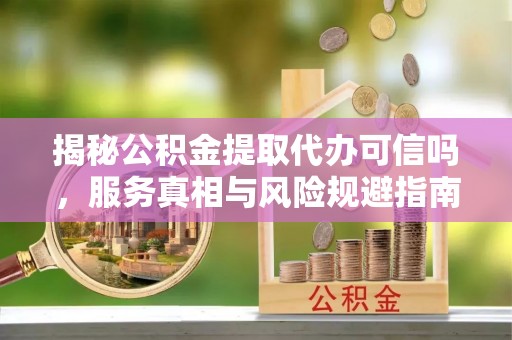 金山揭秘公积金提取代办可信吗，服务真相与风险规避指南