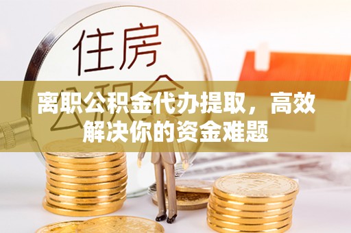 金山离职公积金代办提取，高效解决你的资金难题