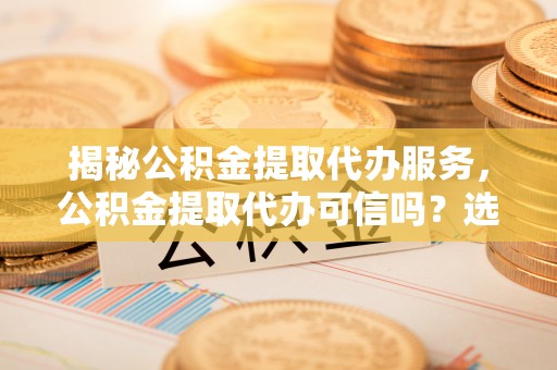 金山揭秘公积金提取代办服务，公积金提取代办可信吗？选择前你需要知道的真相