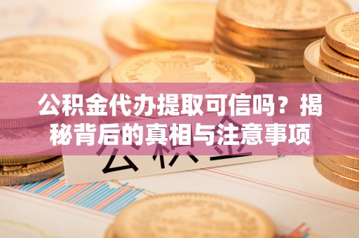 金山公积金代办提取可信吗？揭秘背后的真相与注意事项