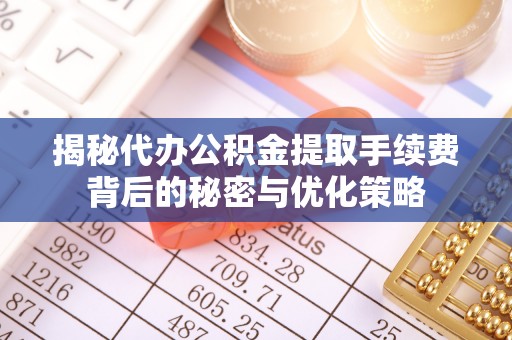 金山揭秘代办公积金提取手续费背后的秘密与优化策略