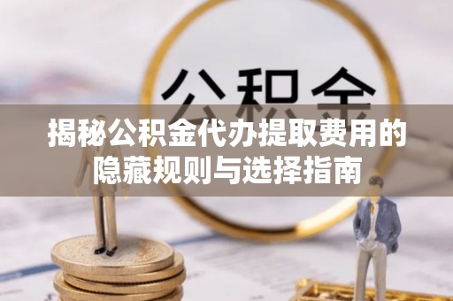 金山揭秘公积金代办提取费用的隐藏规则与选择指南
