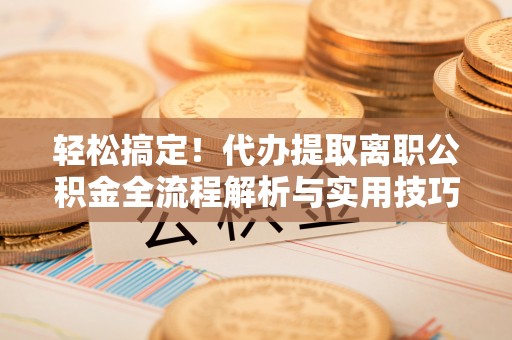 金山轻松搞定！代办提取离职公积金全流程解析与实用技巧