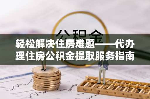 金山轻松解决住房难题——代办理住房公积金提取服务指南