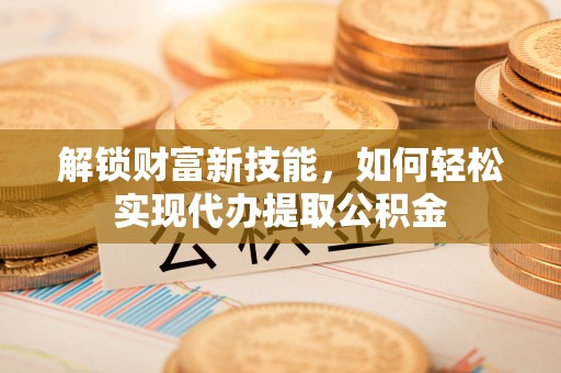 金山解锁财富新技能，如何轻松实现代办提取公积金