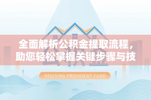 金山全面解析公积金提取流程，助您轻松掌握关键步骤与技巧