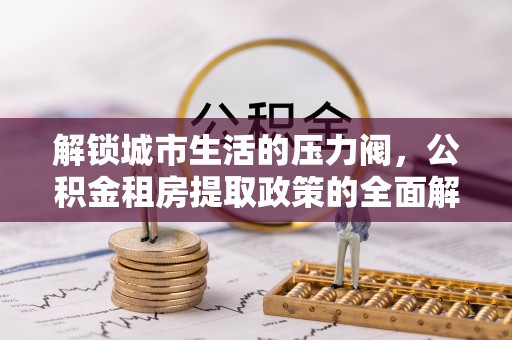 金山解锁城市生活的压力阀，公积金租房提取政策的全面解析与实践指南